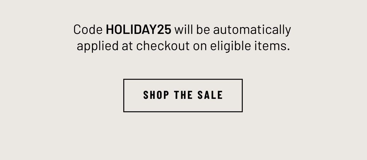 Code HOLIDAY25 will be automatically applied at checkout on eligible items. SHOP THE SALE 